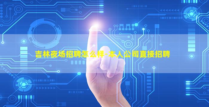 吉林夜场招聘怎么样-本人公司直接招聘
