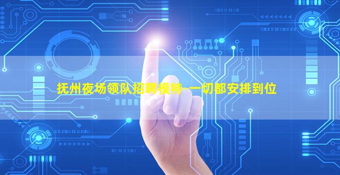抚州夜场领队招聘模特-一切都安排到位
