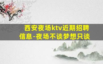 西安夜场ktv近期招聘信息-夜场不谈梦想只谈